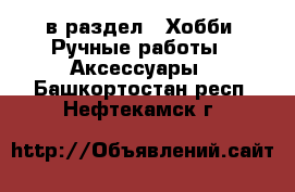  в раздел : Хобби. Ручные работы » Аксессуары . Башкортостан респ.,Нефтекамск г.